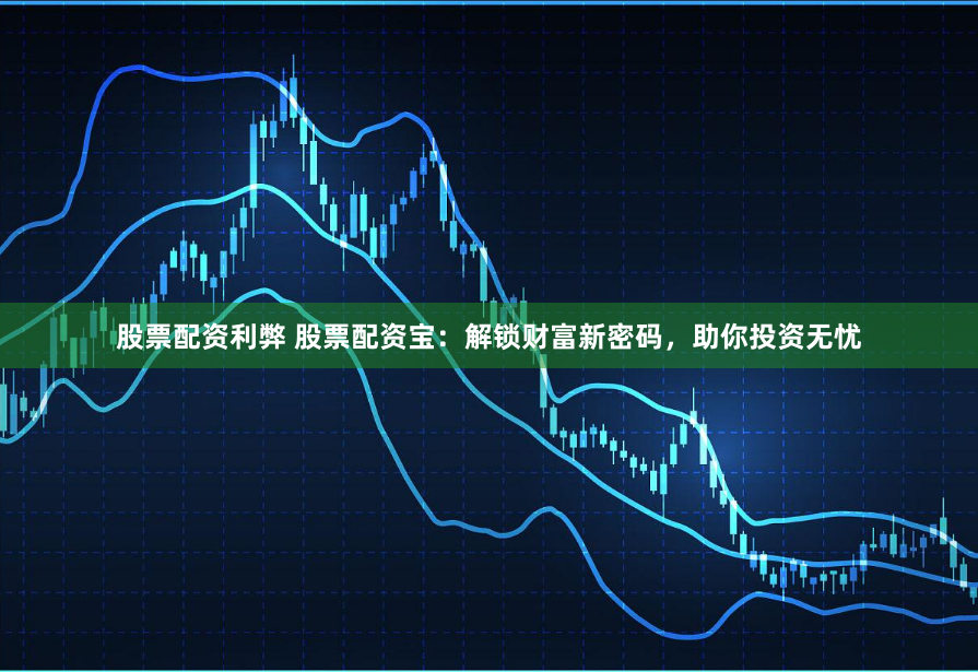 股票配资利弊 股票配资宝：解锁财富新密码，助你投资无忧