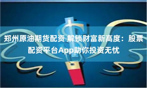 郑州原油期货配资 解锁财富新高度：股票配资平台App助你投资无忧