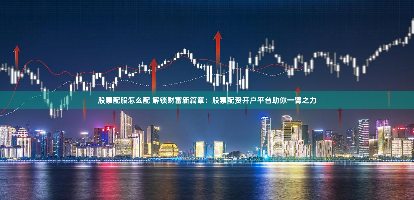 股票配股怎么配 解锁财富新篇章：股票配资开户平台助你一臂之力