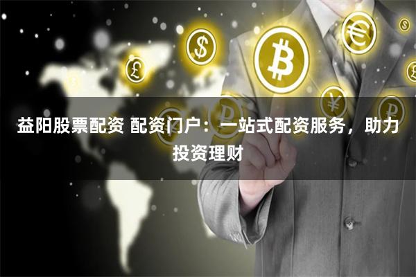 益阳股票配资 配资门户：一站式配资服务，助力投资理财