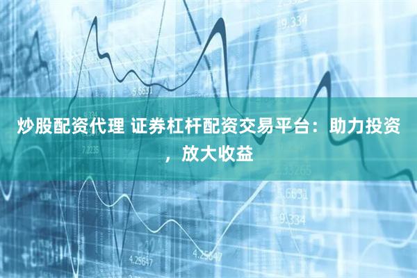 炒股配资代理 证券杠杆配资交易平台：助力投资，放大收益