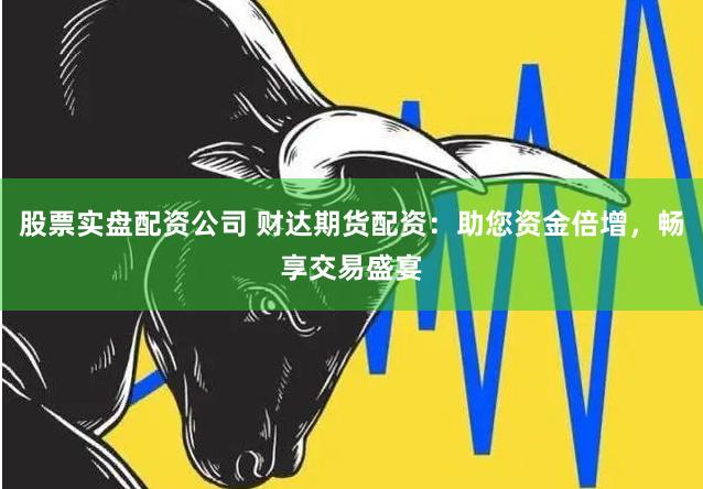 股票实盘配资公司 财达期货配资：助您资金倍增，畅享交易盛宴