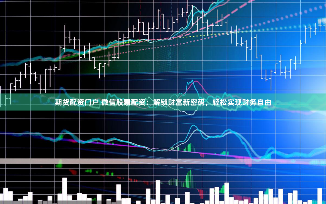 期货配资门户 微信股票配资：解锁财富新密码，轻松实现财务自由