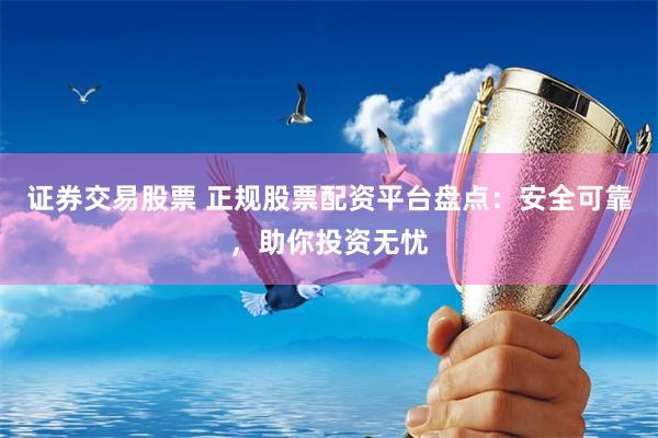 证券交易股票 正规股票配资平台盘点：安全可靠，助你投资无忧
