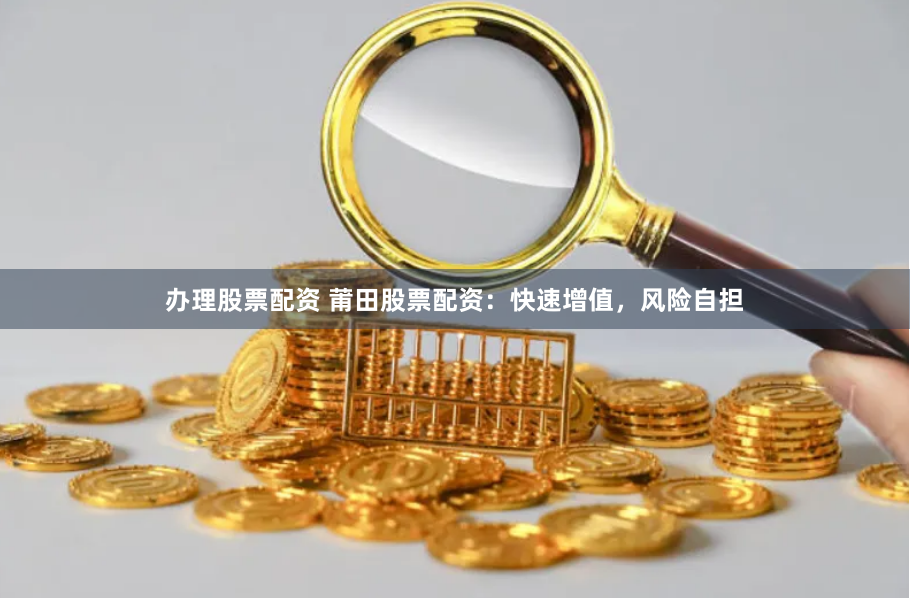 办理股票配资 莆田股票配资：快速增值，风险自担