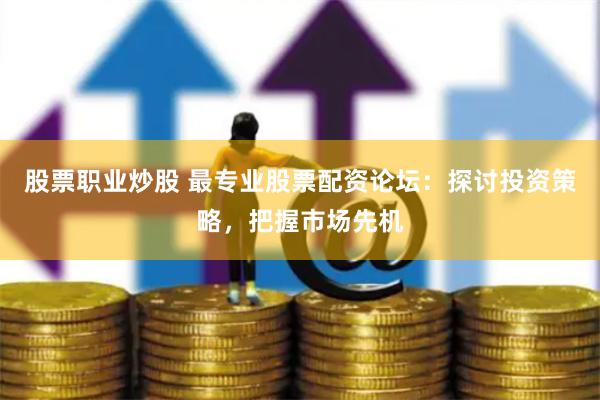 股票职业炒股 最专业股票配资论坛：探讨投资策略，把握市场先机