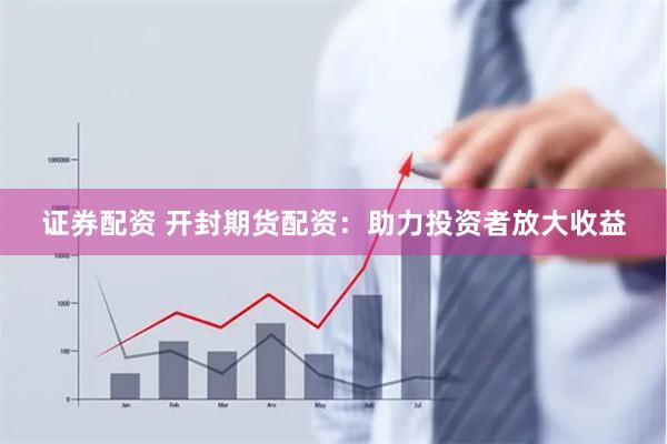 证券配资 开封期货配资：助力投资者放大收益