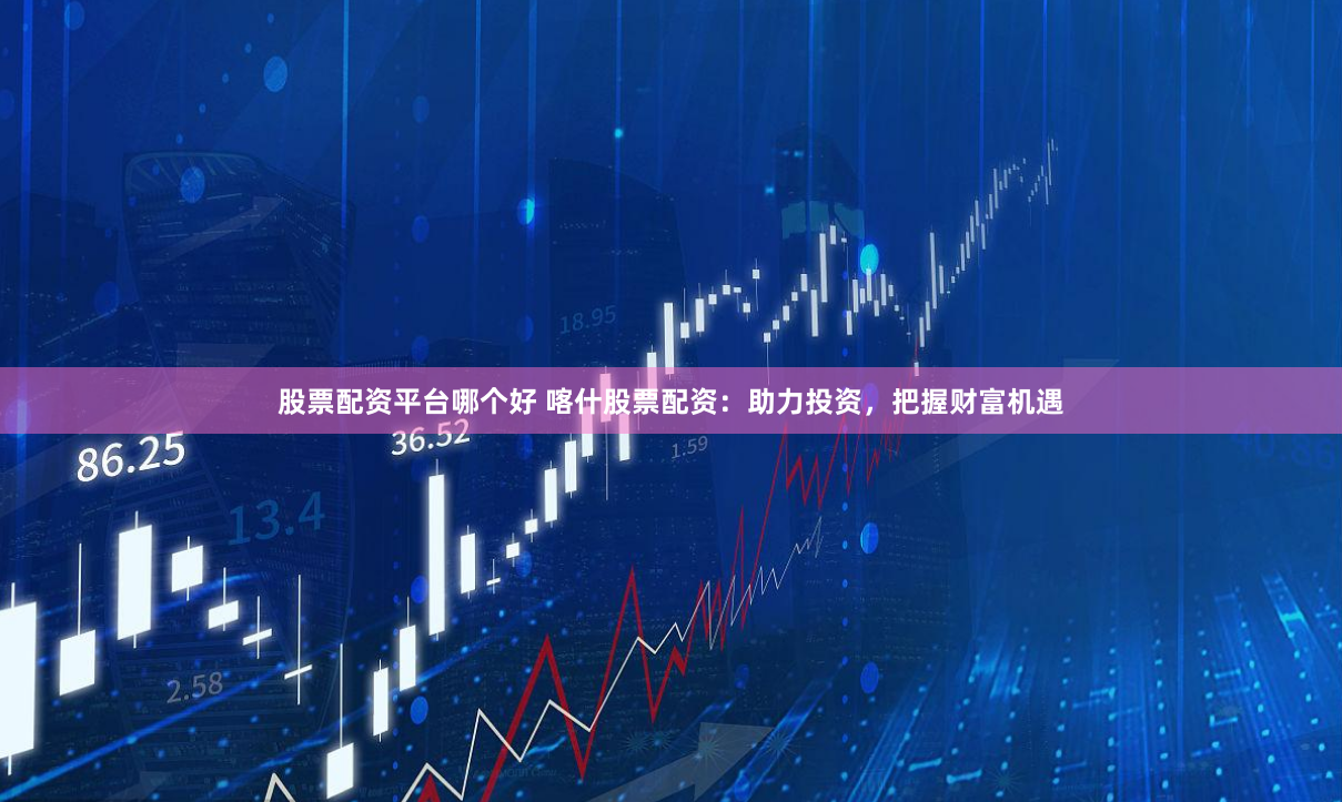 股票配资平台哪个好 喀什股票配资：助力投资，把握财富机遇