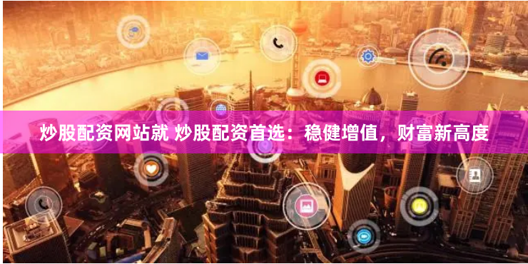 炒股配资网站就 炒股配资首选：稳健增值，财富新高度