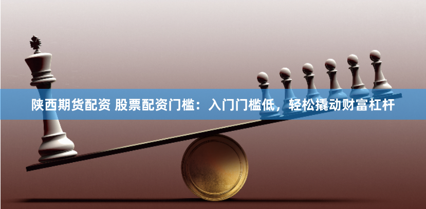 陕西期货配资 股票配资门槛：入门门槛低，轻松撬动财富杠杆