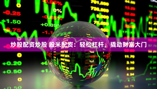 炒股配资炒股 股米配资：轻松杠杆，撬动财富大门