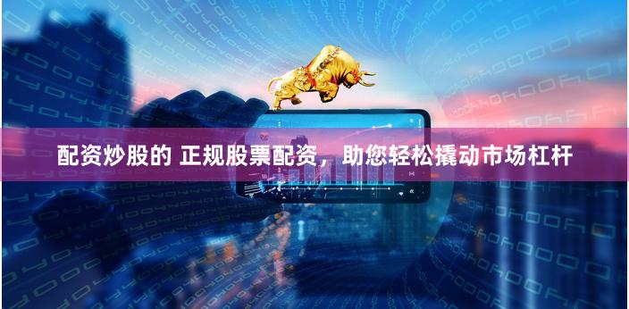配资炒股的 正规股票配资，助您轻松撬动市场杠杆