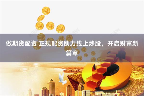 做期货配资 正规配资助力线上炒股，开启财富新篇章