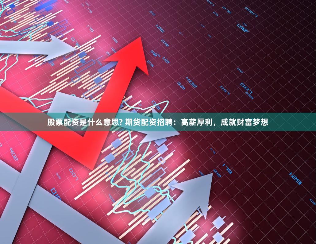 股票配资是什么意思? 期货配资招聘：高薪厚利，成就财富梦想