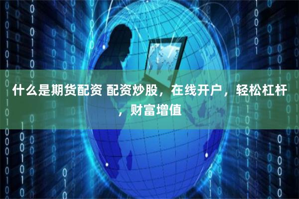 什么是期货配资 配资炒股，在线开户，轻松杠杆，财富增值