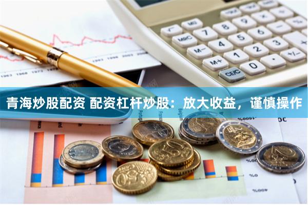 青海炒股配资 配资杠杆炒股：放大收益，谨慎操作