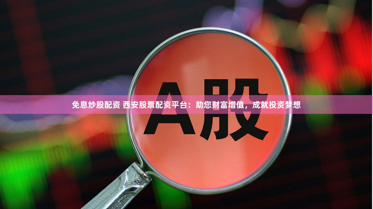 免息炒股配资 西安股票配资平台：助您财富增值，成就投资梦想