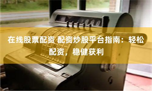 在线股票配资 配资炒股平台指南：轻松配资，稳健获利