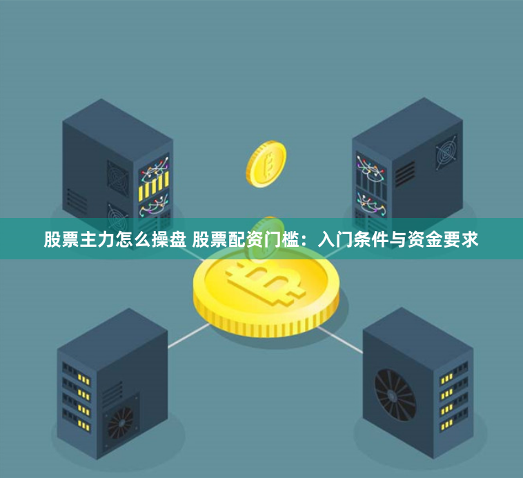 股票主力怎么操盘 股票配资门槛：入门条件与资金要求