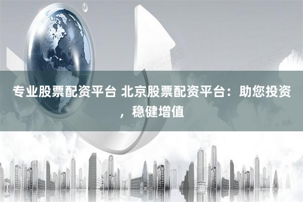 专业股票配资平台 北京股票配资平台：助您投资，稳健增值