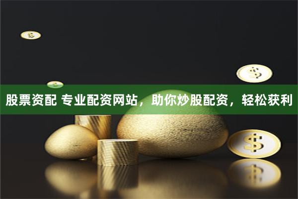 股票资配 专业配资网站，助你炒股配资，轻松获利
