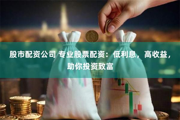 股市配资公司 专业股票配资：低利息，高收益，助你投资致富