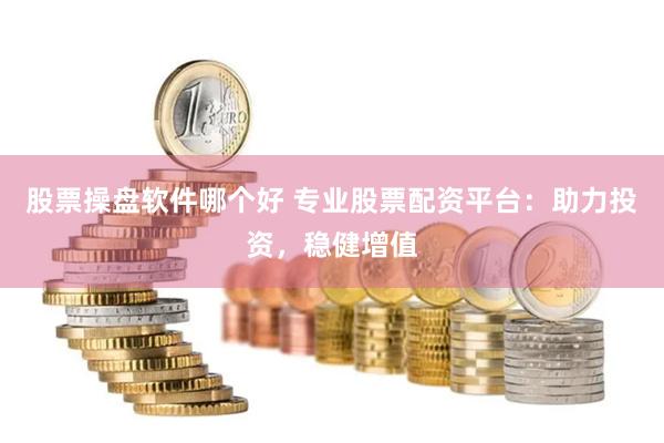 股票操盘软件哪个好 专业股票配资平台：助力投资，稳健增值