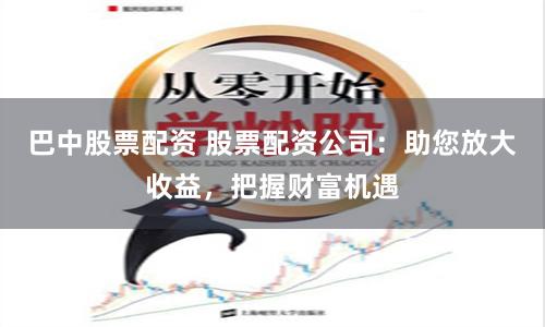 巴中股票配资 股票配资公司：助您放大收益，把握财富机遇