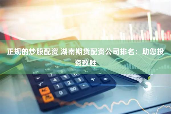 正规的炒股配资 湖南期货配资公司排名：助您投资致胜