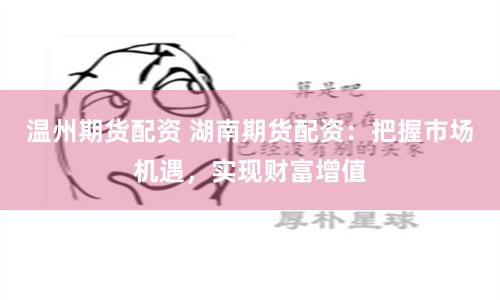 温州期货配资 湖南期货配资：把握市场机遇，实现财富增值