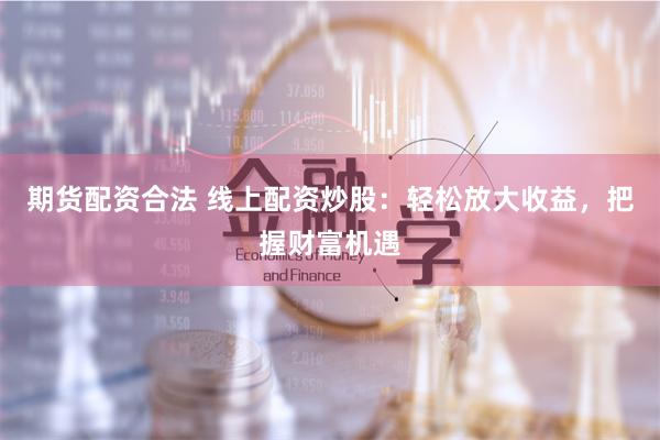 期货配资合法 线上配资炒股：轻松放大收益，把握财富机遇