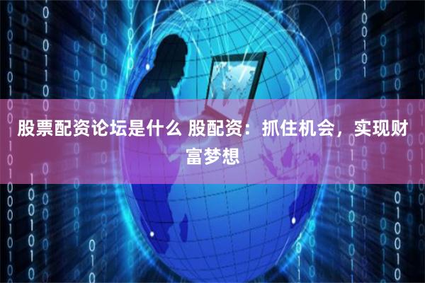 股票配资论坛是什么 股配资：抓住机会，实现财富梦想