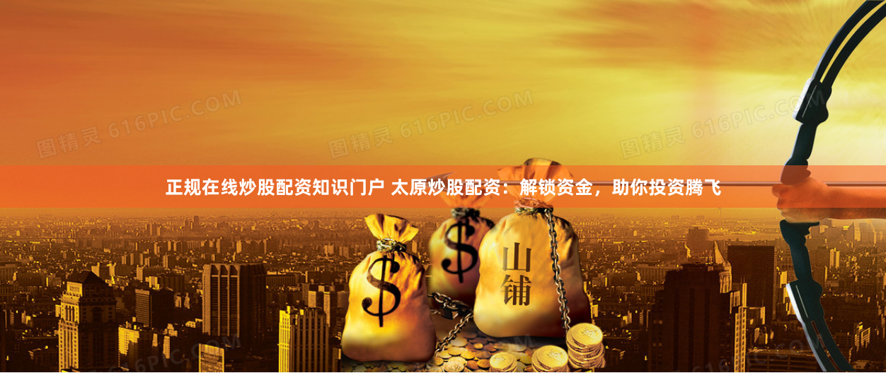 正规在线炒股配资知识门户 太原炒股配资：解锁资金，助你投资腾飞