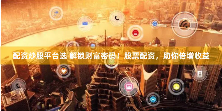 配资炒股平台选 解锁财富密码！股票配资，助你倍增收益