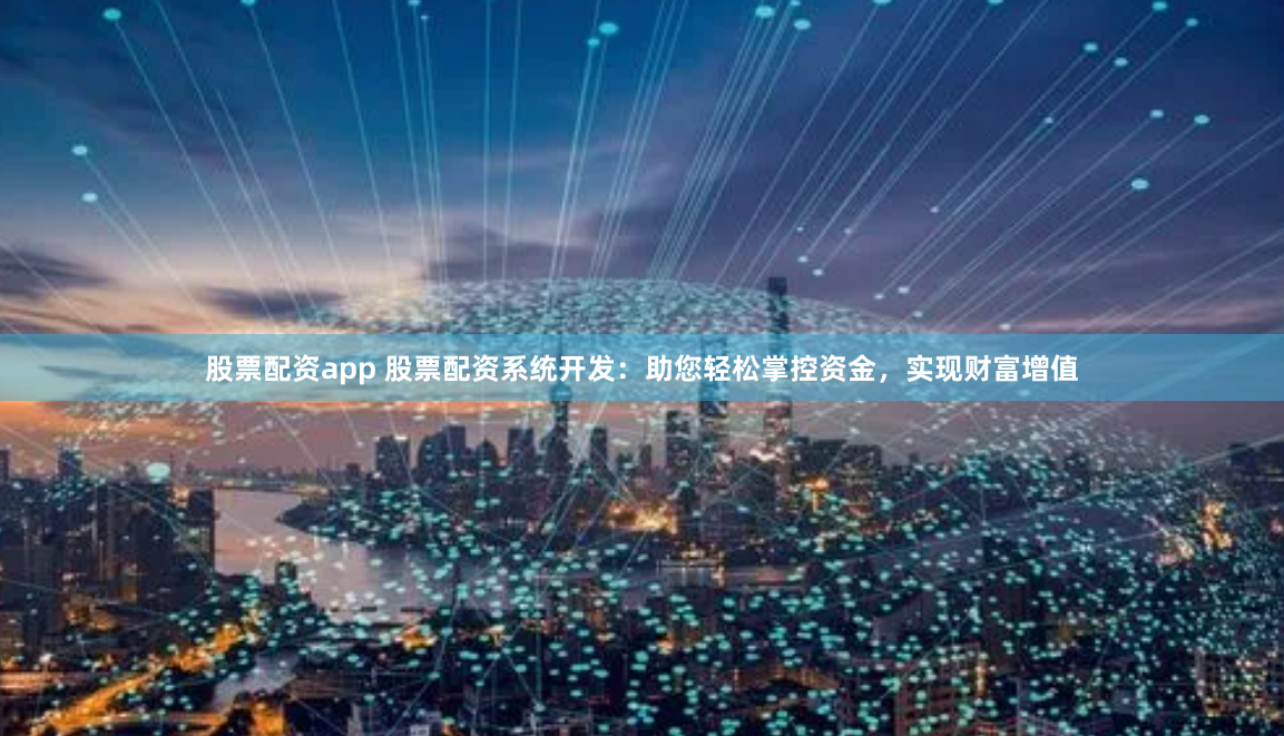 股票配资app 股票配资系统开发：助您轻松掌控资金，实现财富增值