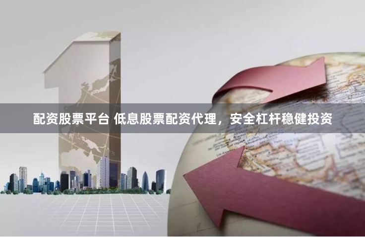 配资股票平台 低息股票配资代理，安全杠杆稳健投资