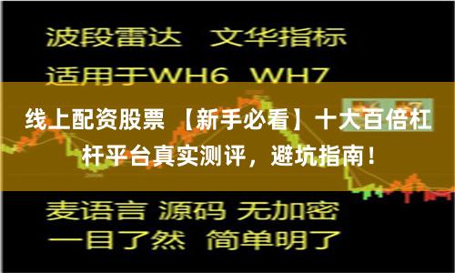 线上配资股票 【新手必看】十大百倍杠杆平台真实测评，避坑指南！