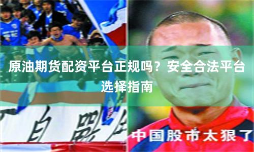 原油期货配资平台正规吗？安全合法平台选择指南